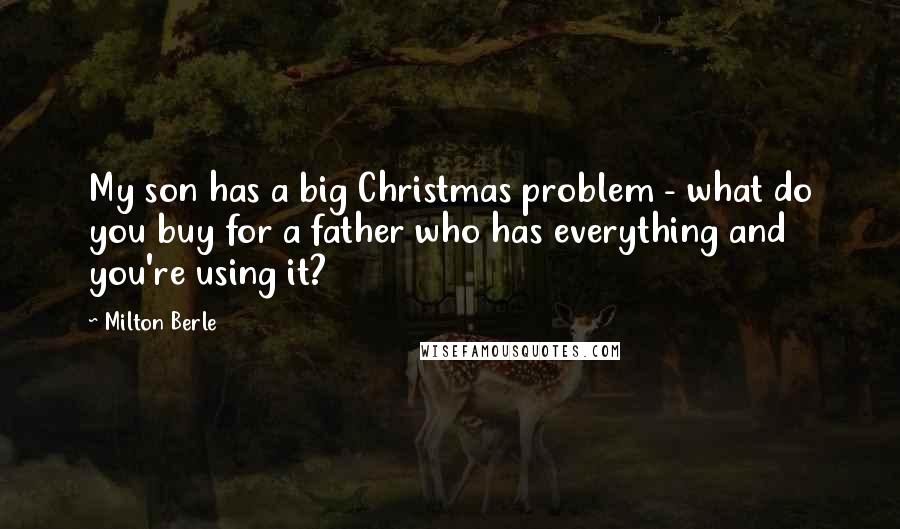 Milton Berle Quotes: My son has a big Christmas problem - what do you buy for a father who has everything and you're using it?