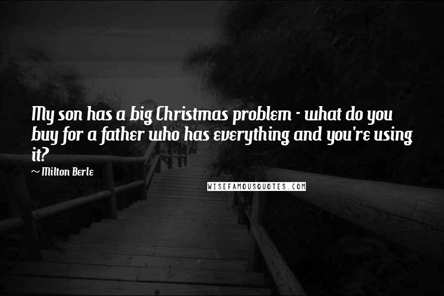 Milton Berle Quotes: My son has a big Christmas problem - what do you buy for a father who has everything and you're using it?