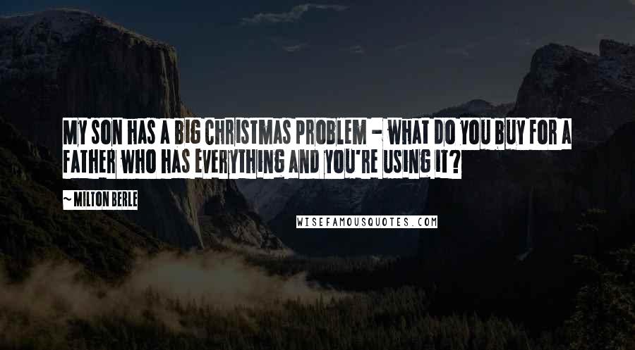 Milton Berle Quotes: My son has a big Christmas problem - what do you buy for a father who has everything and you're using it?