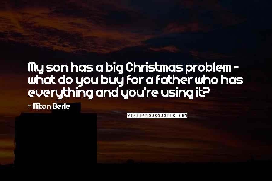 Milton Berle Quotes: My son has a big Christmas problem - what do you buy for a father who has everything and you're using it?