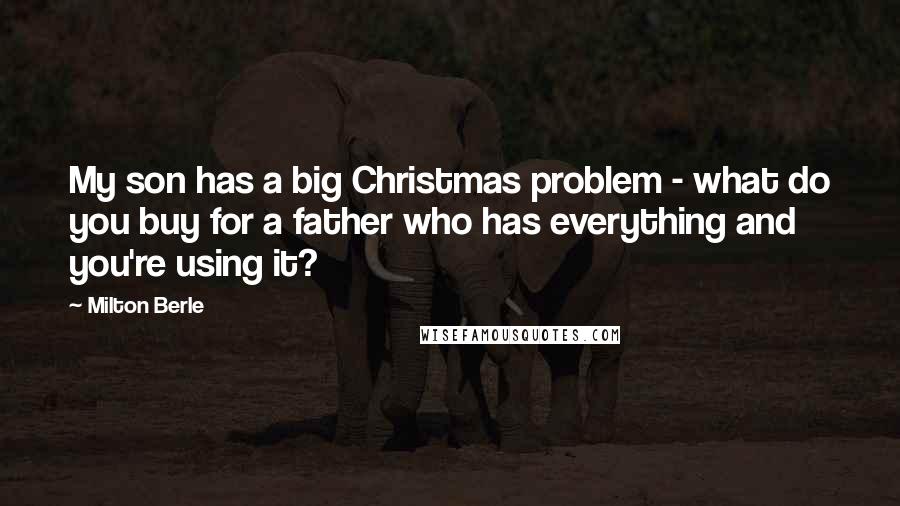 Milton Berle Quotes: My son has a big Christmas problem - what do you buy for a father who has everything and you're using it?