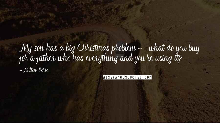 Milton Berle Quotes: My son has a big Christmas problem - what do you buy for a father who has everything and you're using it?