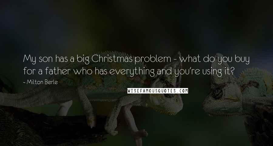 Milton Berle Quotes: My son has a big Christmas problem - what do you buy for a father who has everything and you're using it?