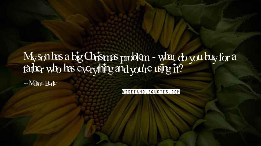 Milton Berle Quotes: My son has a big Christmas problem - what do you buy for a father who has everything and you're using it?