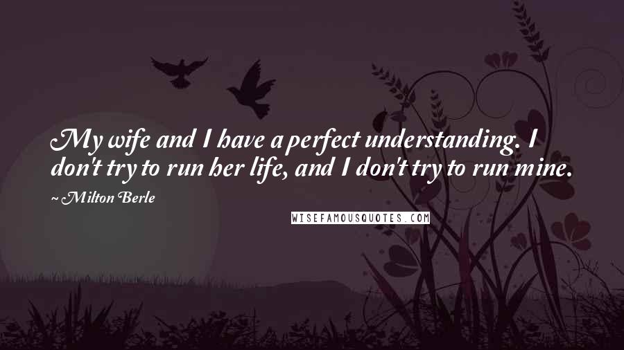 Milton Berle Quotes: My wife and I have a perfect understanding. I don't try to run her life, and I don't try to run mine.