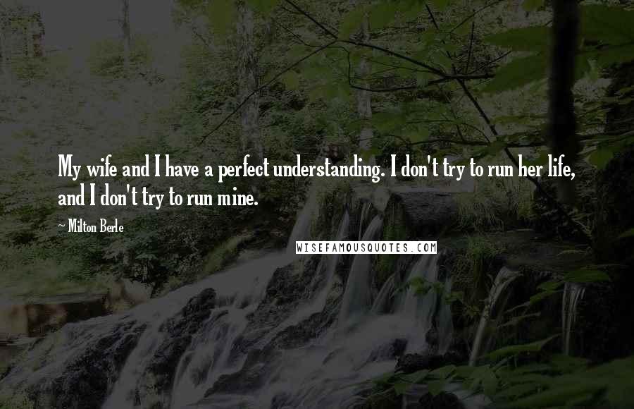 Milton Berle Quotes: My wife and I have a perfect understanding. I don't try to run her life, and I don't try to run mine.