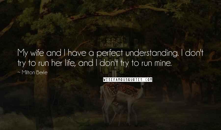 Milton Berle Quotes: My wife and I have a perfect understanding. I don't try to run her life, and I don't try to run mine.