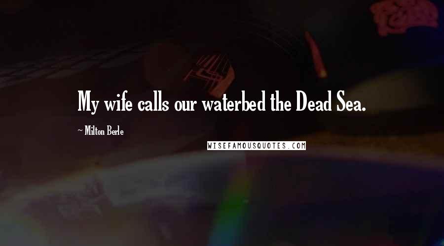 Milton Berle Quotes: My wife calls our waterbed the Dead Sea.