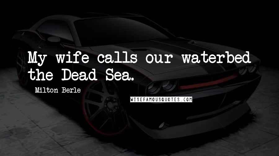 Milton Berle Quotes: My wife calls our waterbed the Dead Sea.