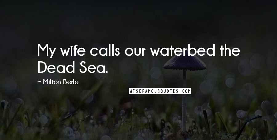 Milton Berle Quotes: My wife calls our waterbed the Dead Sea.