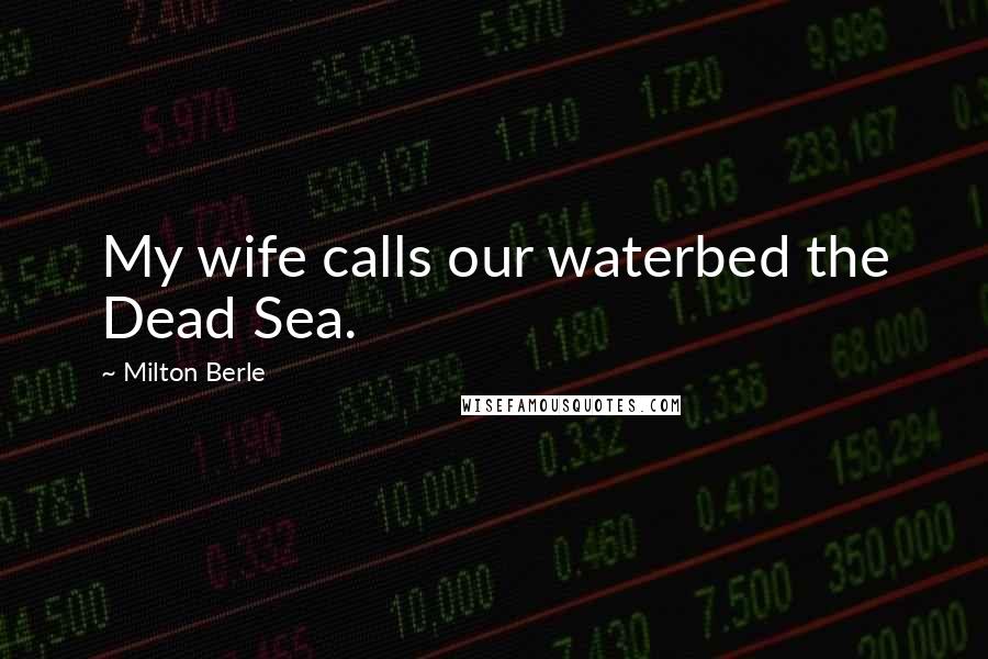 Milton Berle Quotes: My wife calls our waterbed the Dead Sea.