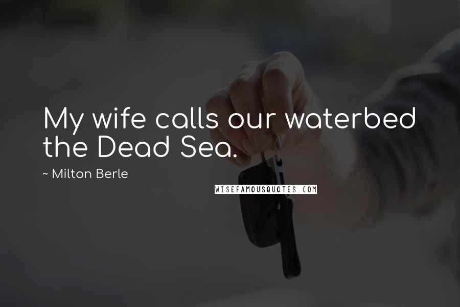 Milton Berle Quotes: My wife calls our waterbed the Dead Sea.