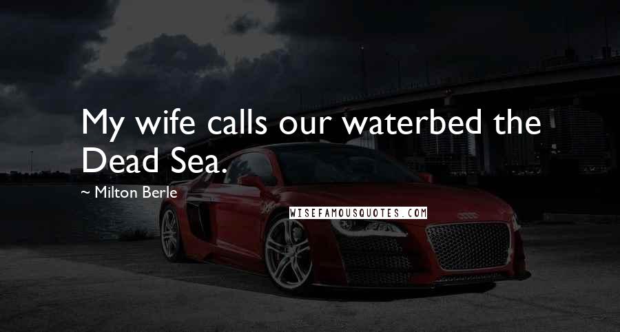 Milton Berle Quotes: My wife calls our waterbed the Dead Sea.