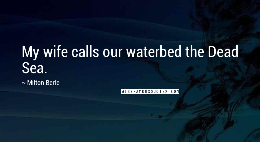 Milton Berle Quotes: My wife calls our waterbed the Dead Sea.