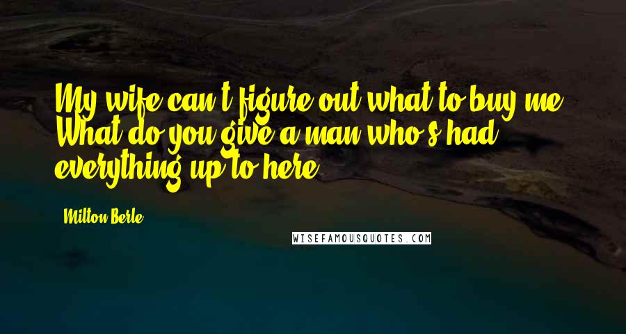 Milton Berle Quotes: My wife can't figure out what to buy me. What do you give a man who's had everything up to here?