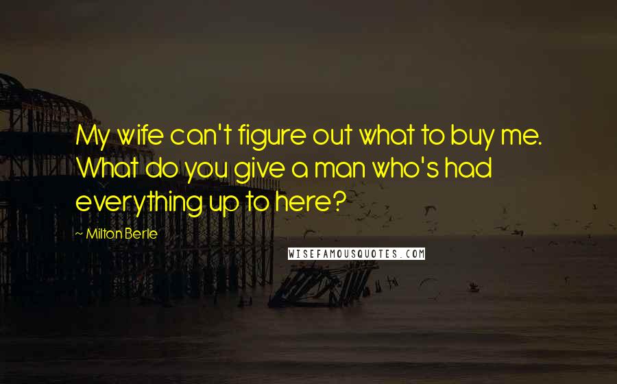 Milton Berle Quotes: My wife can't figure out what to buy me. What do you give a man who's had everything up to here?