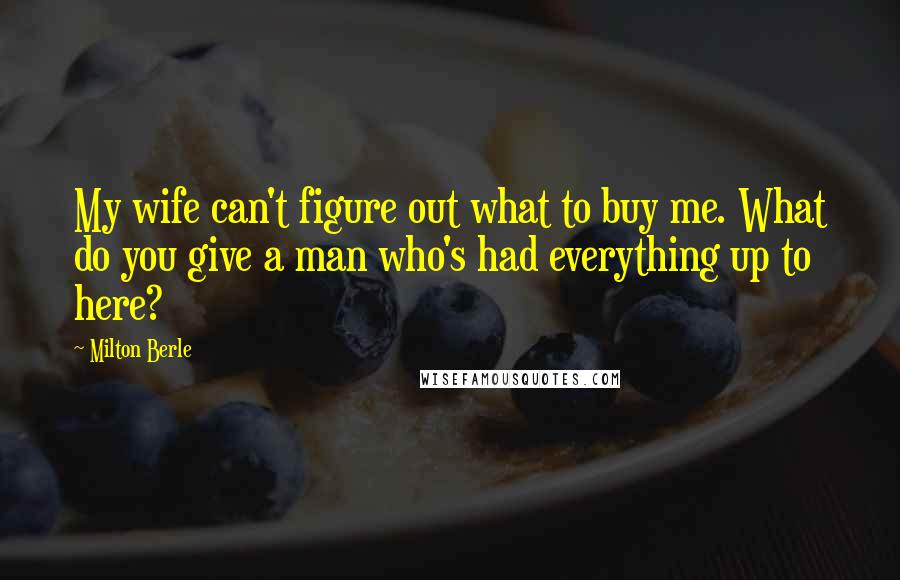 Milton Berle Quotes: My wife can't figure out what to buy me. What do you give a man who's had everything up to here?