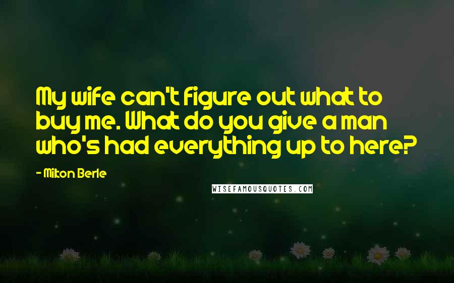 Milton Berle Quotes: My wife can't figure out what to buy me. What do you give a man who's had everything up to here?