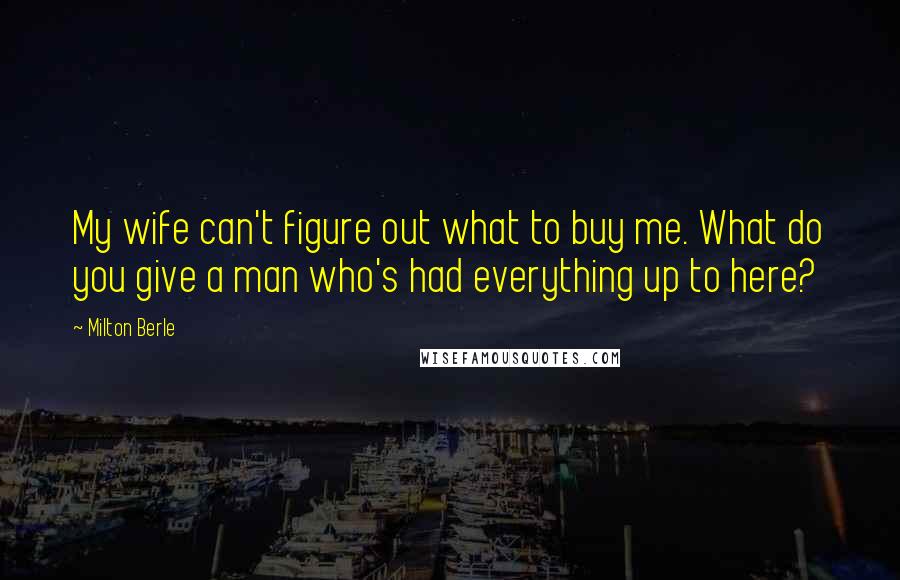 Milton Berle Quotes: My wife can't figure out what to buy me. What do you give a man who's had everything up to here?