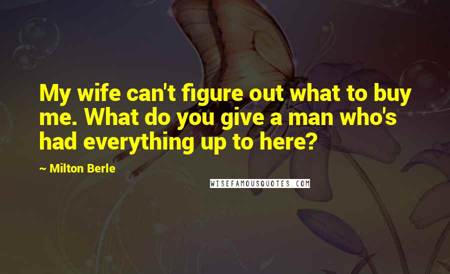 Milton Berle Quotes: My wife can't figure out what to buy me. What do you give a man who's had everything up to here?