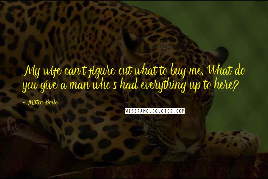 Milton Berle Quotes: My wife can't figure out what to buy me. What do you give a man who's had everything up to here?
