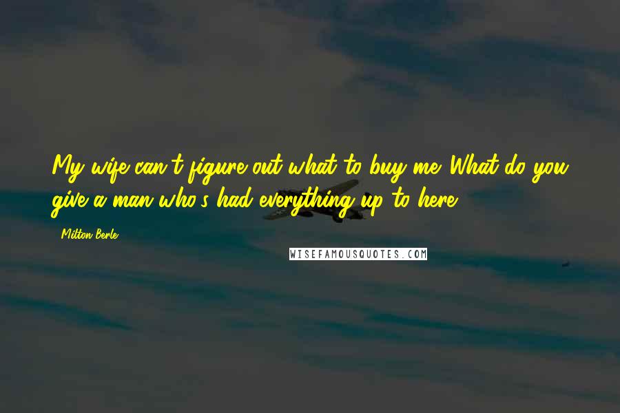 Milton Berle Quotes: My wife can't figure out what to buy me. What do you give a man who's had everything up to here?