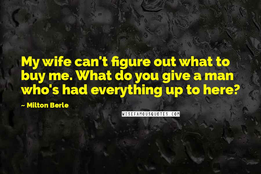 Milton Berle Quotes: My wife can't figure out what to buy me. What do you give a man who's had everything up to here?