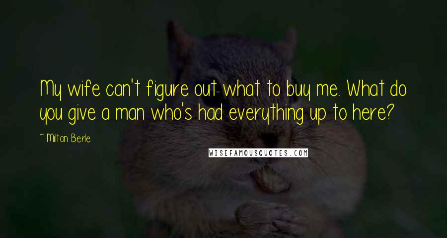 Milton Berle Quotes: My wife can't figure out what to buy me. What do you give a man who's had everything up to here?