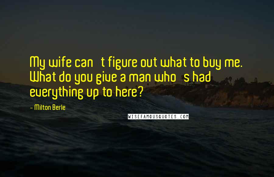 Milton Berle Quotes: My wife can't figure out what to buy me. What do you give a man who's had everything up to here?