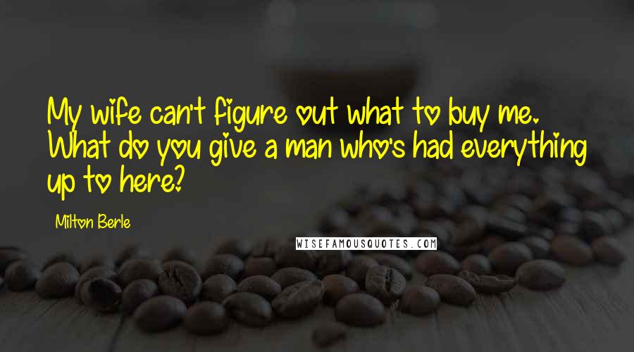 Milton Berle Quotes: My wife can't figure out what to buy me. What do you give a man who's had everything up to here?