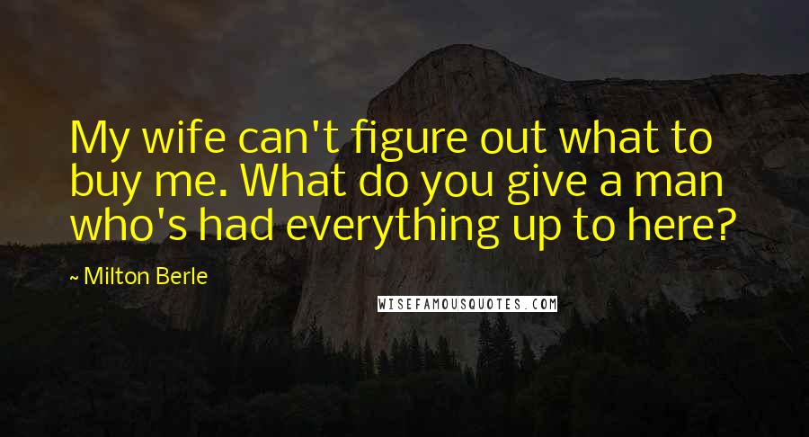 Milton Berle Quotes: My wife can't figure out what to buy me. What do you give a man who's had everything up to here?