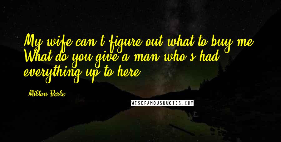 Milton Berle Quotes: My wife can't figure out what to buy me. What do you give a man who's had everything up to here?