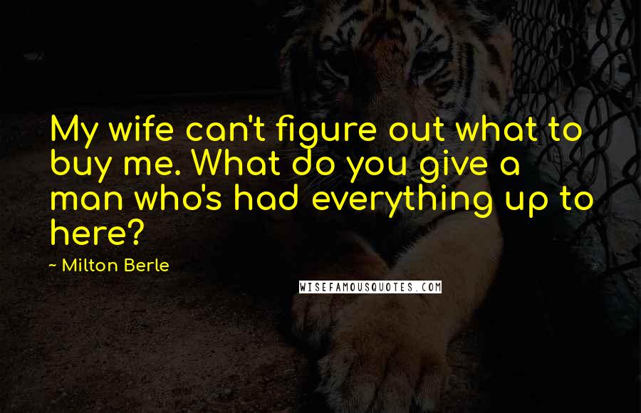 Milton Berle Quotes: My wife can't figure out what to buy me. What do you give a man who's had everything up to here?