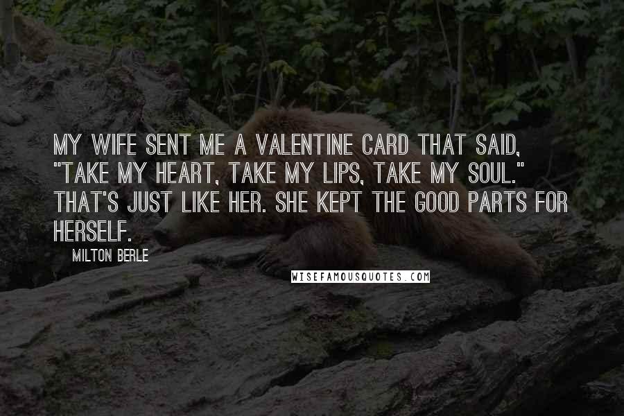 Milton Berle Quotes: My wife sent me a Valentine card that said, "Take my heart, take my lips, take my soul." That's just like her. She kept the good parts for herself.