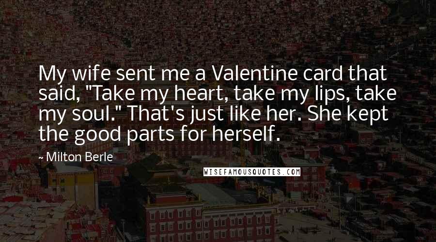 Milton Berle Quotes: My wife sent me a Valentine card that said, "Take my heart, take my lips, take my soul." That's just like her. She kept the good parts for herself.