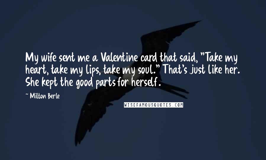 Milton Berle Quotes: My wife sent me a Valentine card that said, "Take my heart, take my lips, take my soul." That's just like her. She kept the good parts for herself.