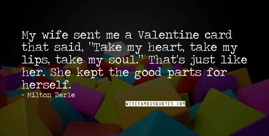 Milton Berle Quotes: My wife sent me a Valentine card that said, "Take my heart, take my lips, take my soul." That's just like her. She kept the good parts for herself.