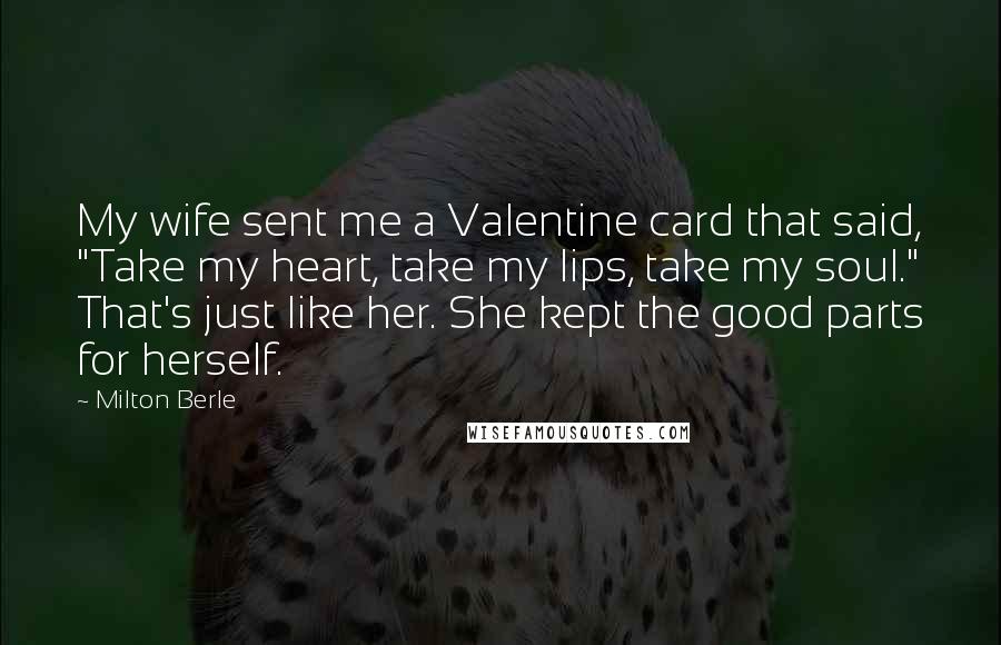 Milton Berle Quotes: My wife sent me a Valentine card that said, "Take my heart, take my lips, take my soul." That's just like her. She kept the good parts for herself.