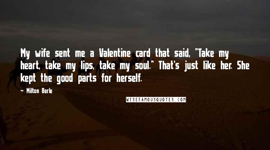 Milton Berle Quotes: My wife sent me a Valentine card that said, "Take my heart, take my lips, take my soul." That's just like her. She kept the good parts for herself.