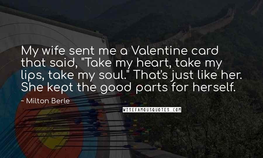 Milton Berle Quotes: My wife sent me a Valentine card that said, "Take my heart, take my lips, take my soul." That's just like her. She kept the good parts for herself.