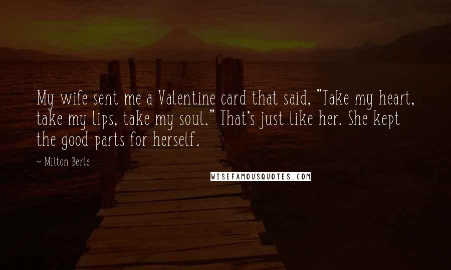 Milton Berle Quotes: My wife sent me a Valentine card that said, "Take my heart, take my lips, take my soul." That's just like her. She kept the good parts for herself.