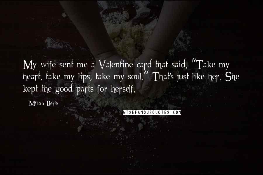 Milton Berle Quotes: My wife sent me a Valentine card that said, "Take my heart, take my lips, take my soul." That's just like her. She kept the good parts for herself.