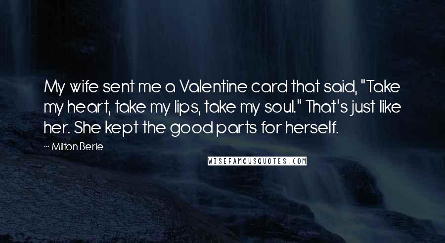 Milton Berle Quotes: My wife sent me a Valentine card that said, "Take my heart, take my lips, take my soul." That's just like her. She kept the good parts for herself.