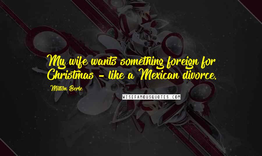 Milton Berle Quotes: My wife wants something foreign for Christmas - like a Mexican divorce.