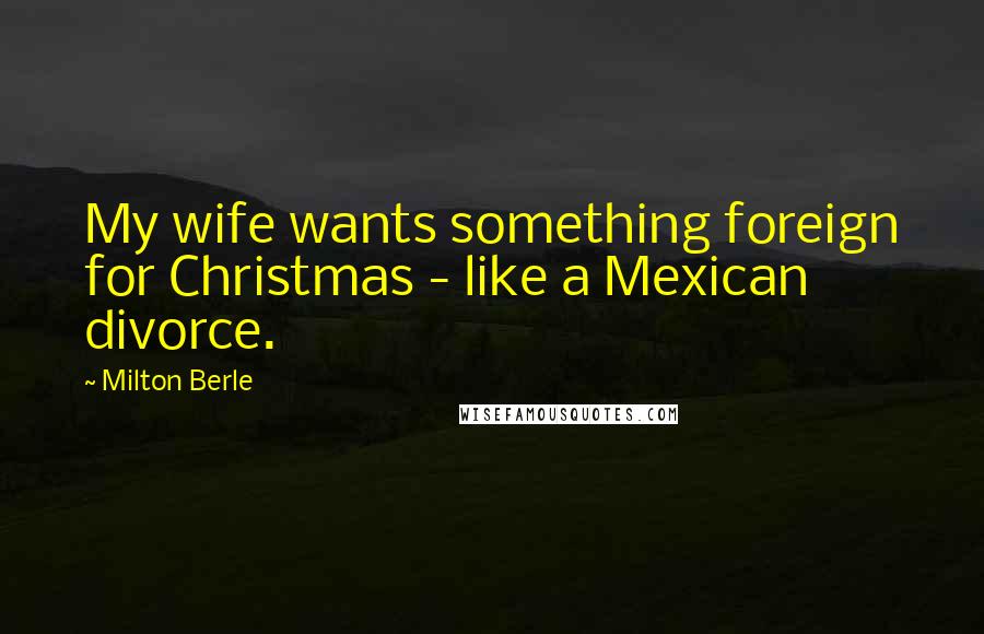 Milton Berle Quotes: My wife wants something foreign for Christmas - like a Mexican divorce.
