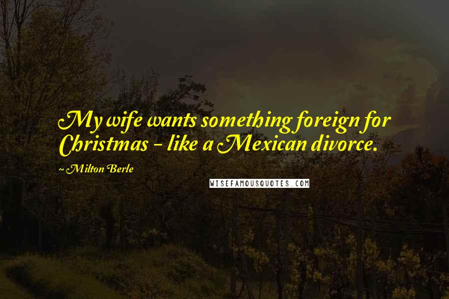Milton Berle Quotes: My wife wants something foreign for Christmas - like a Mexican divorce.