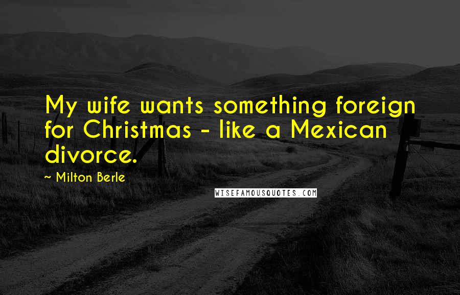 Milton Berle Quotes: My wife wants something foreign for Christmas - like a Mexican divorce.