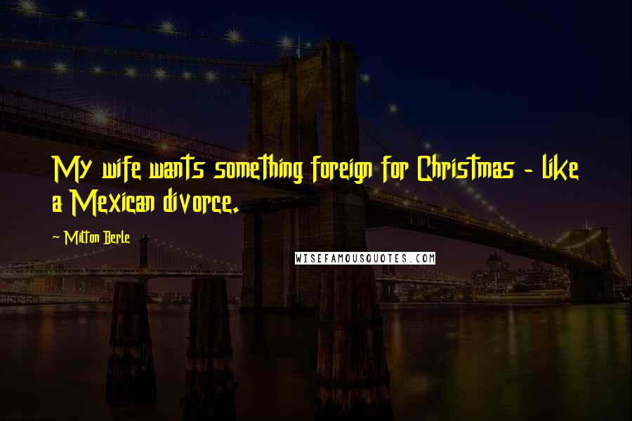 Milton Berle Quotes: My wife wants something foreign for Christmas - like a Mexican divorce.