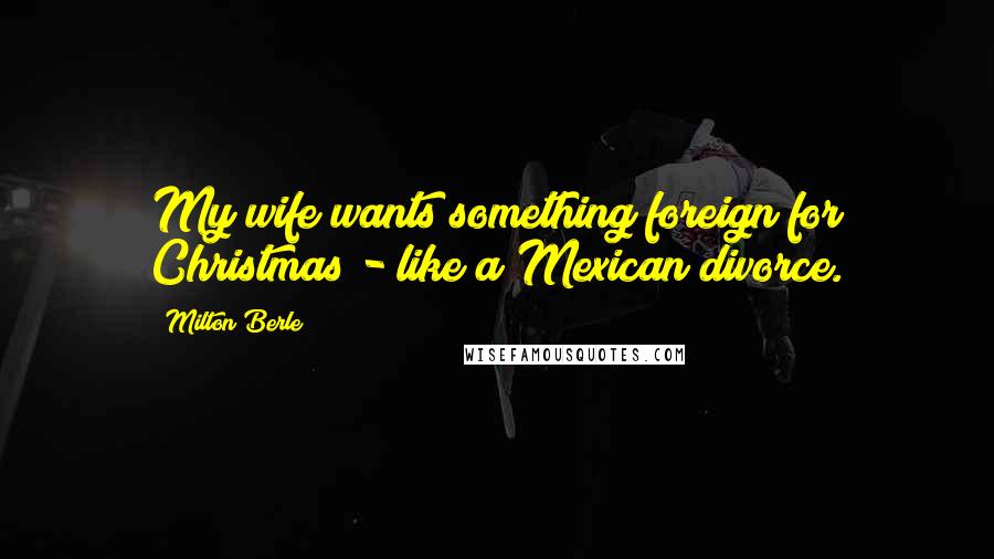 Milton Berle Quotes: My wife wants something foreign for Christmas - like a Mexican divorce.