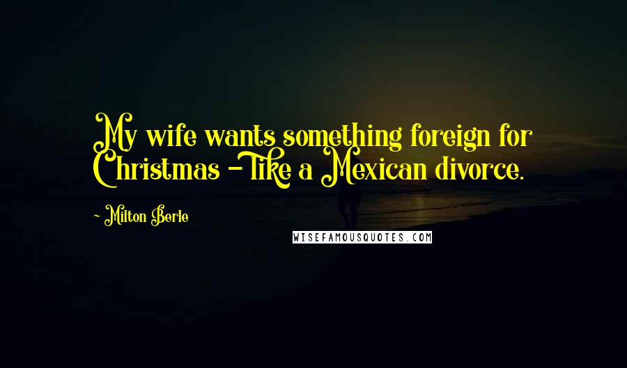 Milton Berle Quotes: My wife wants something foreign for Christmas - like a Mexican divorce.